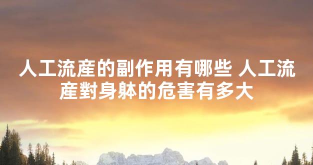 人工流産的副作用有哪些 人工流産對身躰的危害有多大